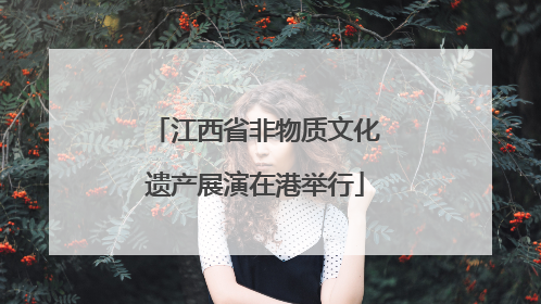 江西省非物质文化遗产展演在港举行