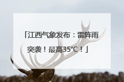 江西气象发布：雷阵雨突袭！最高35℃！