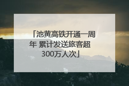 池黄高铁开通一周年 累计发送旅客超300万人次