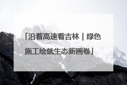 沿着高速看吉林｜绿色施工绘就生态新画卷