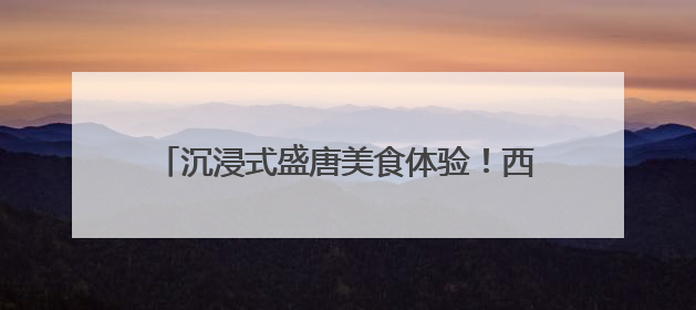 沉浸式盛唐美食体验！西安丝路美食嘉年华启幕