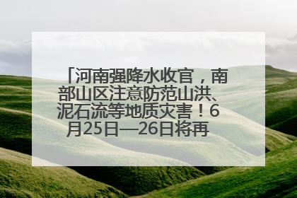 河南强降水收官，南部山区注意防范山洪、泥石流等地质灾害！6月25日—26日将再迎大范围降水