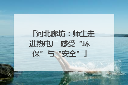 河北廊坊：师生走进热电厂 感受“环保”与“安全”