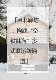 河北廊坊：构建“空铁陆海”多式联运新通道