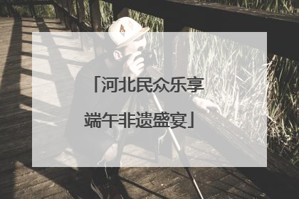 河北民众乐享端午非遗盛宴