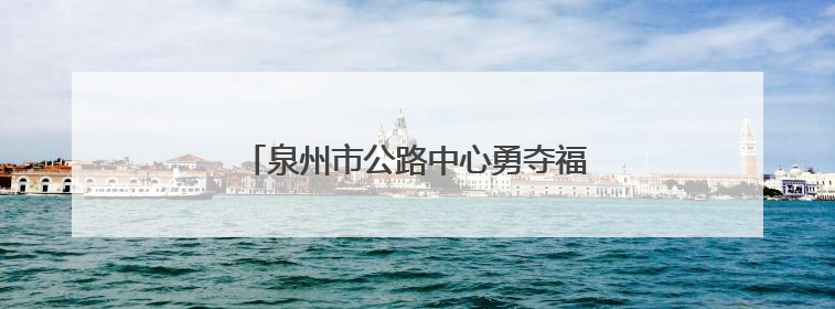 泉州市公路中心勇夺福建路政技能竞赛桂冠