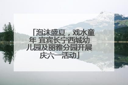 泡沫盛夏，戏水童年 宜宾长宁西城幼儿园及丽雅分园开展庆六一活动