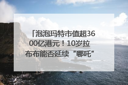 泡泡玛特市值超3600亿港元！10岁拉布布能否延续“哪吒”神话？｜热财经
