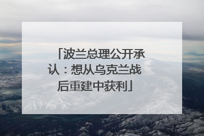 波兰总理公开承认：想从乌克兰战后重建中获利