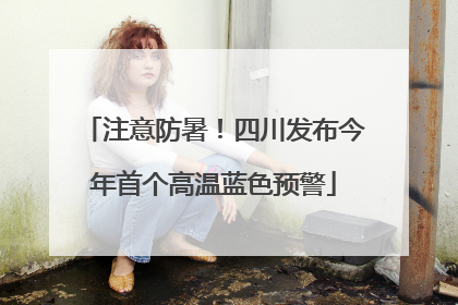 注意防暑！四川发布今年首个高温蓝色预警