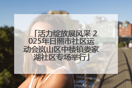 活力绽放展风采 2025年日照市社区运动会岚山区中楼镇娄家湖社区专场举行