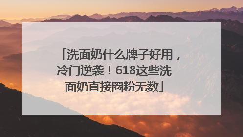 洗面奶什么牌子好用，冷门逆袭！618这些洗面奶直接圈粉无数
