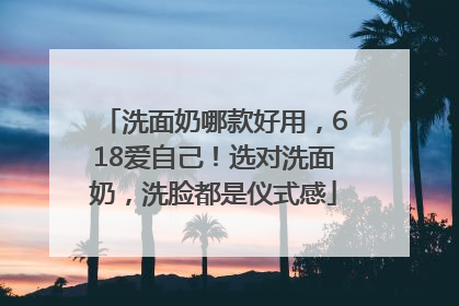 洗面奶哪款好用，618爱自己！选对洗面奶，洗脸都是仪式感