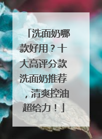 洗面奶哪款好用？十大高评分款洗面奶推荐，清爽控油超给力！