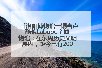 洛阳博物馆一铜当卢酷似Labubu？博物馆：在东周历史文明展内，距今已有2000多年历史