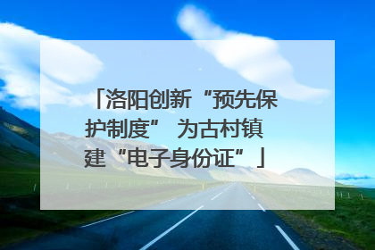洛阳创新“预先保护制度” 为古村镇建“电子身份证”