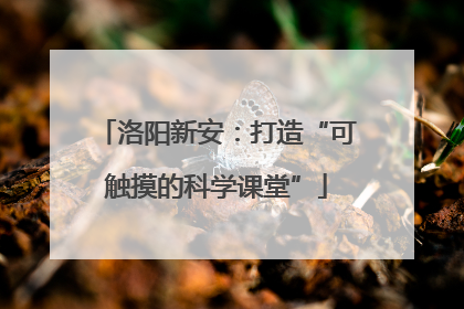 洛阳新安：打造“可触摸的科学课堂”
