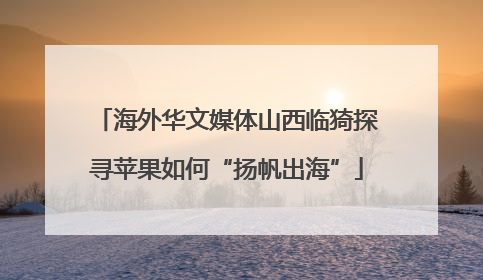 海外华文媒体山西临猗探寻苹果如何“扬帆出海”