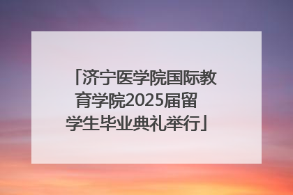 济宁医学院国际教育学院2025届留学生毕业典礼举行