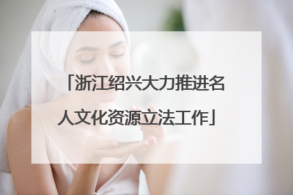 浙江绍兴大力推进名人文化资源立法工作