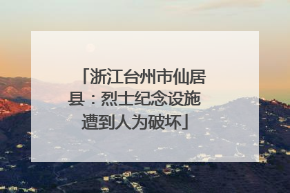 浙江台州市仙居县：烈士纪念设施遭到人为破坏