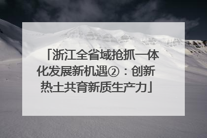 浙江全省域抢抓一体化发展新机遇②：创新热土共育新质生产力