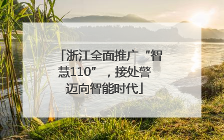 浙江全面推广“智慧110”，接处警迈向智能时代