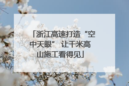 浙江高速打造“空中天眼” 让千米高山施工看得见