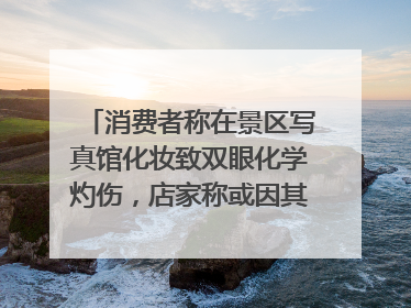 消费者称在景区写真馆化妆致双眼化学灼伤，店家称或因其卸妆不当 市场监管部门介入