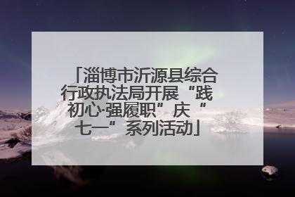 淄博市沂源县综合行政执法局开展“践初心·强履职”庆“七一”系列活动
