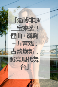 淄博非遗三宝来袭！俚曲+蹴鞠+五音戏：古韵焕新，照亮现代舞台