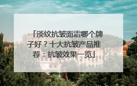 淡纹抗皱面霜哪个牌子好？十大抗皱产品推荐：抗皱效果一览