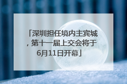 深圳担任境内主宾城，第十一届上交会将于6月11日开幕