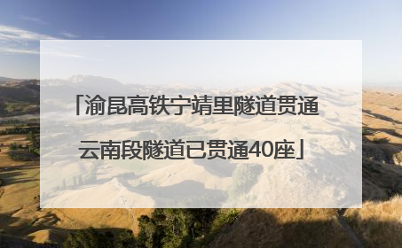 渝昆高铁宁靖里隧道贯通  云南段隧道已贯通40座