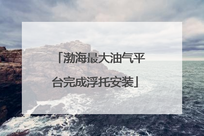 渤海最大油气平台完成浮托安装