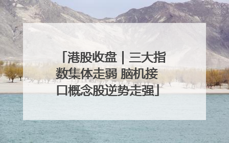 港股收盘｜三大指数集体走弱 脑机接口概念股逆势走强