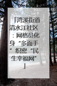 湾溪街道清水江社区：网格员化身“多面手”织密“民生幸福网”