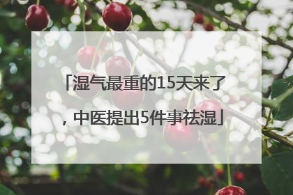 湿气最重的15天来了，中医提出5件事祛湿