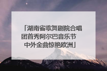 湖南省歌舞剧院合唱团首秀阿尔巴音乐节 中外金曲惊艳欧洲