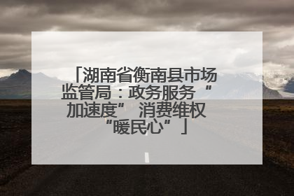 湖南省衡南县市场监管局：政务服务“加速度” 消费维权“暖民心”