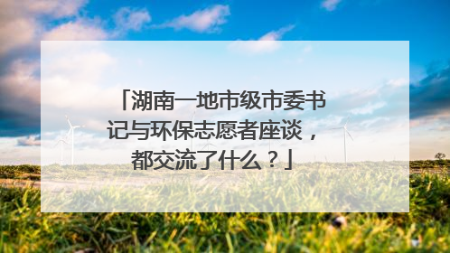 湖南一地市级市委书记与环保志愿者座谈，都交流了什么？