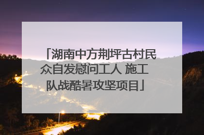 湖南中方荆坪古村民众自发慰问工人 施工队战酷暑攻坚项目