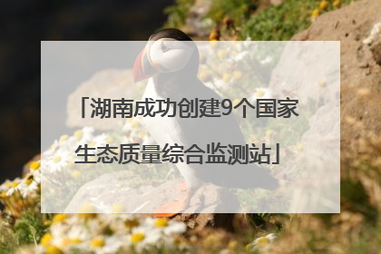 湖南成功创建9个国家生态质量综合监测站