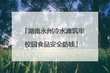 湖南永州冷水滩筑牢校园食品安全防线