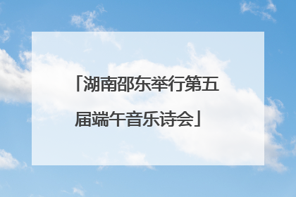 湖南邵东举行第五届端午音乐诗会