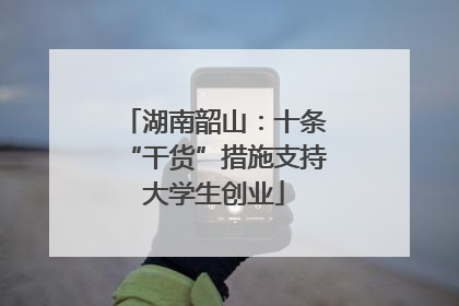 湖南韶山：十条“干货”措施支持大学生创业