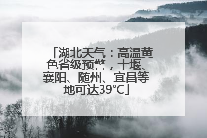 湖北天气：高温黄色省级预警，十堰、襄阳、随州、宜昌等地可达39℃