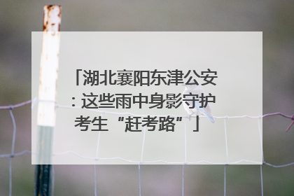 湖北襄阳东津公安：这些雨中身影守护考生“赶考路”