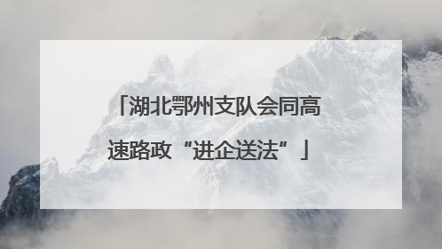 湖北鄂州支队会同高速路政“进企送法”