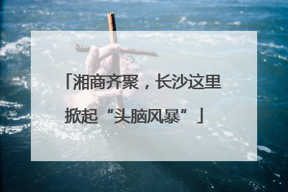 湘商齐聚，长沙这里掀起“头脑风暴”